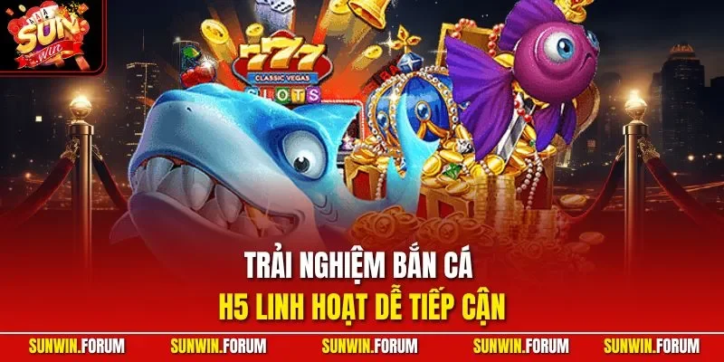 Trải nghiệm bắn cá H5 linh hoạt dễ tiếp cận